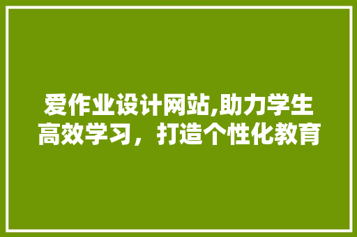 爱作业设计网站,助力学生高效学习，打造个性化教育体验 爱作业设计网站,助力学生高效学习，打造个性化教育体验 SEO关键词