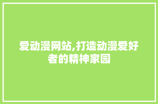 爱动漫网站,打造动漫爱好者的精神家园 爱动漫网站,打造动漫爱好者的精神家园 网站建设公司