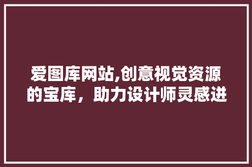 爱图库网站,创意视觉资源的宝库，助力设计师灵感迸发 爱图库网站,创意视觉资源的宝库，助力设计师灵感迸发 SEO关键词