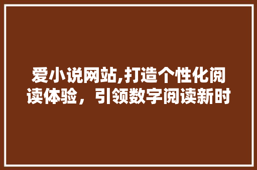 爱小说网站,打造个性化阅读体验，引领数字阅读新时代