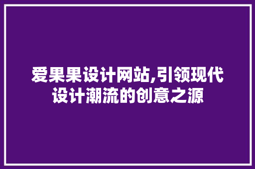 爱果果设计网站,引领现代设计潮流的创意之源