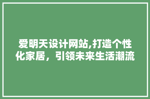 爱明天设计网站,打造个性化家居，引领未来生活潮流