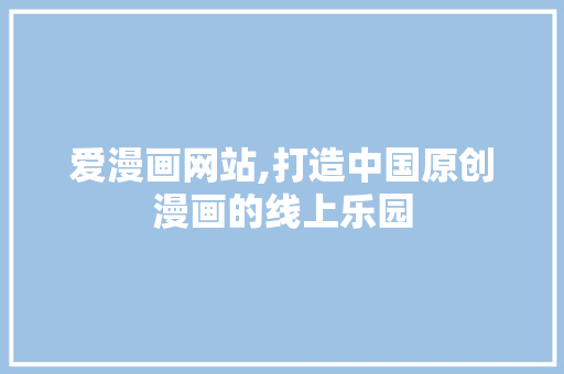 爱漫画网站,打造中国原创漫画的线上乐园