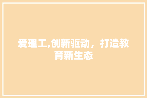 爱理工,创新驱动，打造教育新生态