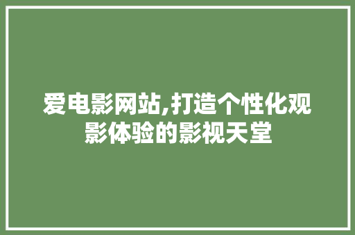 爱电影网站,打造个性化观影体验的影视天堂
