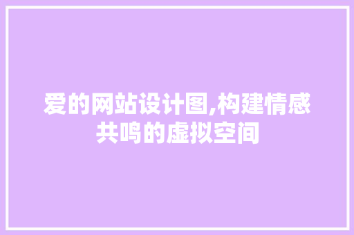 爱的网站设计图,构建情感共鸣的虚拟空间