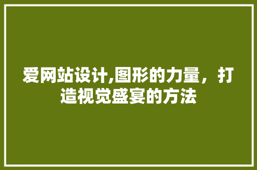 爱网站设计,图形的力量，打造视觉盛宴的方法 爱网站设计,图形的力量，打造视觉盛宴的方法 SEO关键词