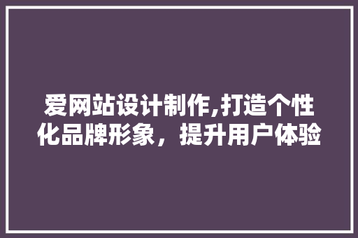 爱网站设计制作,打造个性化品牌形象，提升用户体验 爱网站设计制作,打造个性化品牌形象，提升用户体验 神马SEO