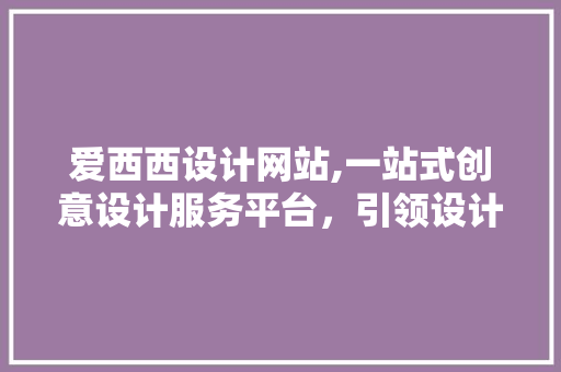 爱西西设计网站,一站式创意设计服务平台，引领设计潮流