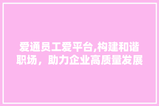 爱通员工爱平台,构建和谐职场，助力企业高质量发展