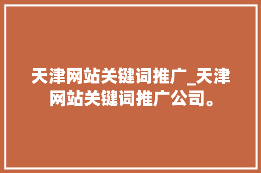 天津网站关键词推广_天津网站关键词推广公司。 天津网站关键词推广_天津网站关键词推广公司。 SEO关键词