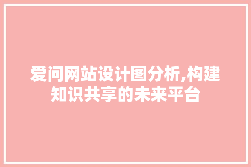 爱问网站设计图分析,构建知识共享的未来平台