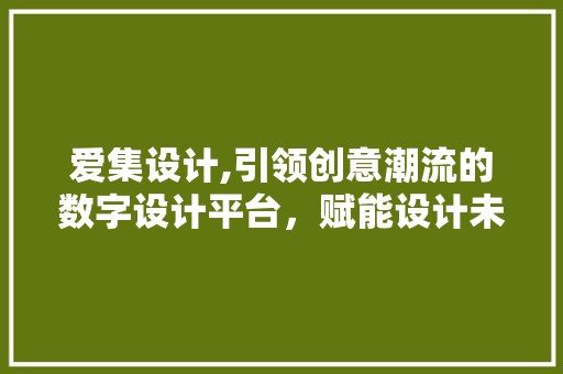 爱集设计,引领创意潮流的数字设计平台，赋能设计未来