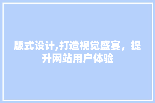 版式设计,打造视觉盛宴，提升网站用户体验