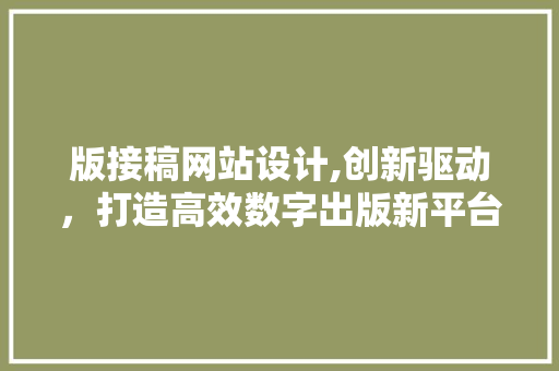 版接稿网站设计,创新驱动，打造高效数字出版新平台