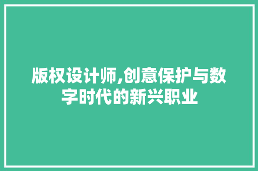 版权设计师,创意保护与数字时代的新兴职业