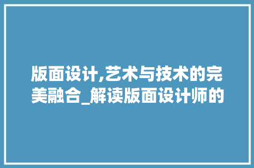 版面设计,艺术与技术的完美融合_解读版面设计师的独到见解