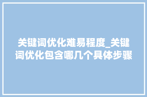关键词优化难易程度_关键词优化包含哪几个具体步骤。 关键词优化难易程度_关键词优化包含哪几个具体步骤。 SEO关键词