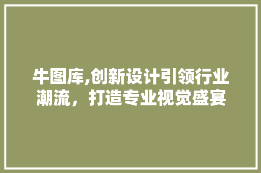 牛图库,创新设计引领行业潮流，打造专业视觉盛宴 牛图库,创新设计引领行业潮流，打造专业视觉盛宴 网站建设公司