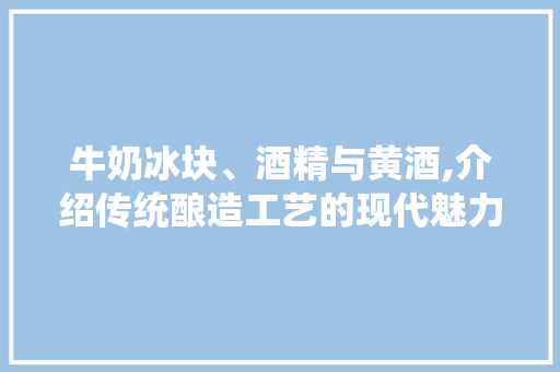 牛奶冰块、酒精与黄酒,介绍传统酿造工艺的现代魅力 牛奶冰块、酒精与黄酒,介绍传统酿造工艺的现代魅力 必应SEO