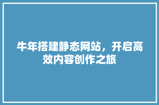 牛年搭建静态网站，开启高效内容创作之旅