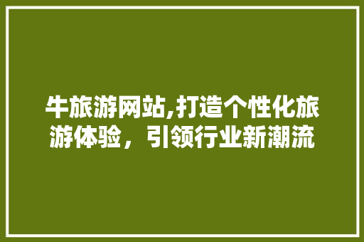 牛旅游网站,打造个性化旅游体验，引领行业新潮流