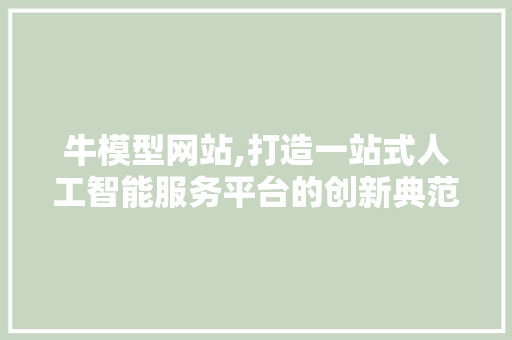 牛模型网站,打造一站式人工智能服务平台的创新典范