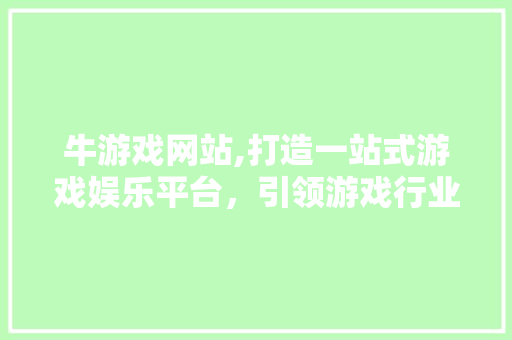 牛游戏网站,打造一站式游戏娱乐平台，引领游戏行业新潮流