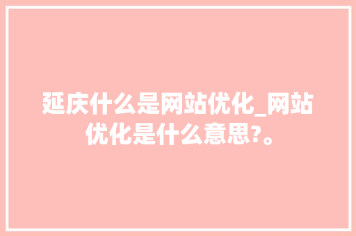 延庆什么是网站优化_网站优化是什么意思?。 延庆什么是网站优化_网站优化是什么意思?。 百度SEO