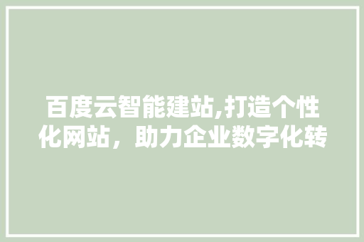 百度云智能建站,打造个性化网站，助力企业数字化转型