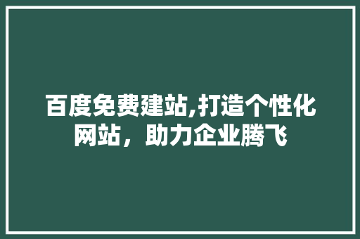 百度免费建站,打造个性化网站，助力企业腾飞