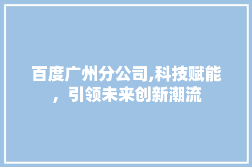 百度广州分公司,科技赋能，引领未来创新潮流
