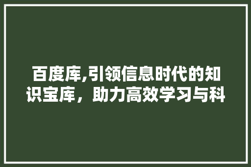 百度库,引领信息时代的知识宝库，助力高效学习与科研探索