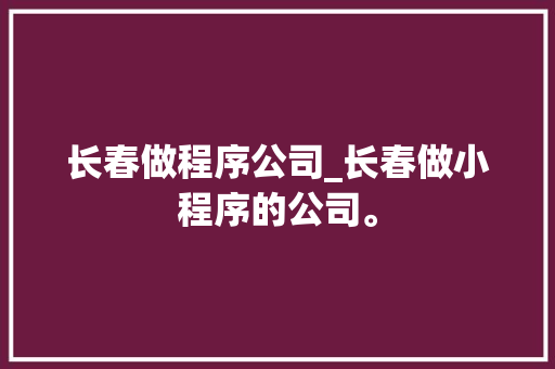 长春做程序公司_长春做小程序的公司。 长春做程序公司_长春做小程序的公司。 网站建设公司