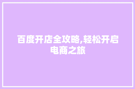 百度开店全攻略,轻松开启电商之旅