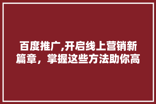 百度推广,开启线上营销新篇章，掌握这些方法助你高效获客