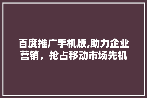百度推广手机版,助力企业营销，抢占移动市场先机