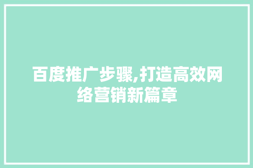 百度推广步骤,打造高效网络营销新篇章