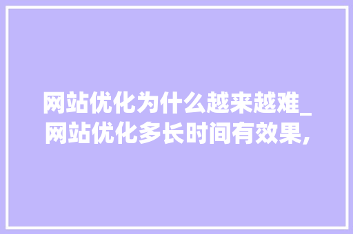 网站优化为什么越来越难_网站优化多长时间有效果,网站优化为什么没效果。 网站优化为什么越来越难_网站优化多长时间有效果,网站优化为什么没效果。 搜狗SEO