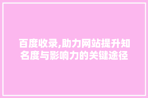 百度收录,助力网站提升知名度与影响力的关键途径