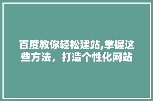 百度教你轻松建站,掌握这些方法，打造个性化网站