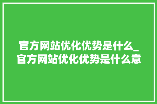 官方网站优化优势是什么_官方网站优化优势是什么意思。