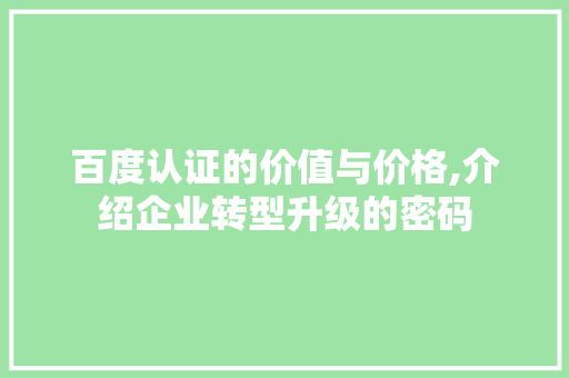百度认证的价值与价格,介绍企业转型升级的密码