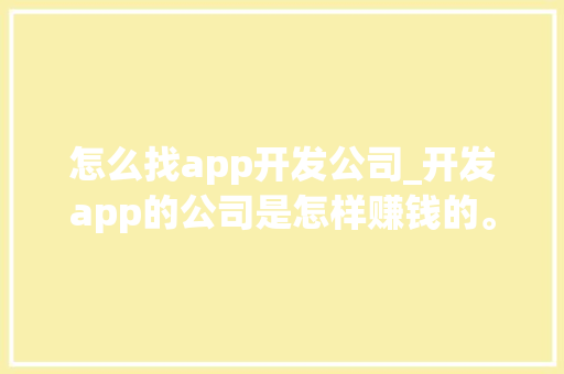 怎么找app开发公司_开发app的公司是怎样赚钱的。 怎么找app开发公司_开发app的公司是怎样赚钱的。 网站建设公司