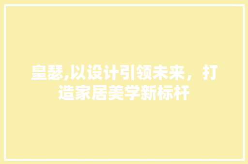 皇瑟,以设计引领未来，打造家居美学新标杆