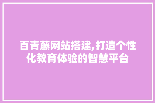 百青藤网站搭建,打造个性化教育体验的智慧平台
