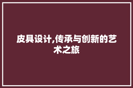 皮具设计,传承与创新的艺术之旅