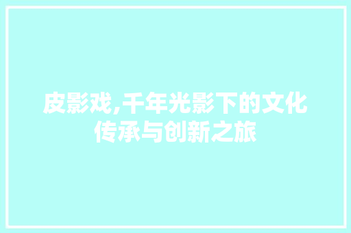 皮影戏,千年光影下的文化传承与创新之旅 皮影戏,千年光影下的文化传承与创新之旅 SEO关键词