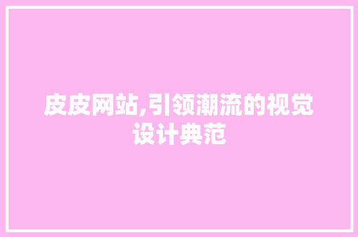 皮皮网站,引领潮流的视觉设计典范