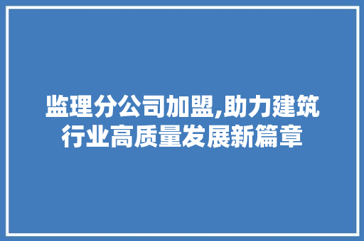 监理分公司加盟,助力建筑行业高质量发展新篇章
